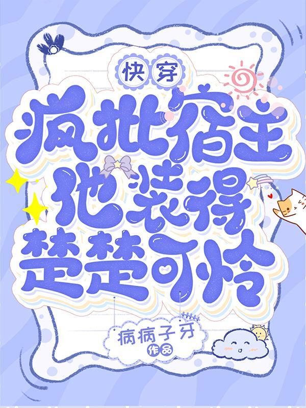 快穿疯批宿主他装得楚楚可怜全文免费阅读 快穿疯批宿主他装得楚楚可怜全文免费阅读