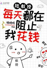 陆教授每天都在阻止我花钱txt 陆教授每天都在阻止我花钱txt