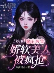 神印诞下阿宝娇软美人被疯抢免费阅读 神印诞下阿宝娇软美人被疯抢免费阅读