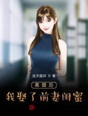我娶了前妻闺蜜 坐天窥井免费阅读 我娶了前妻闺蜜 坐天窥井免费阅读