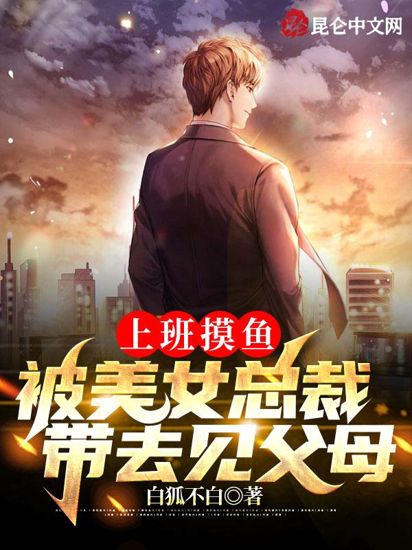 上班摸鱼,被美女总裁带去见父母 上班摸鱼,被美女总裁带去见父母
